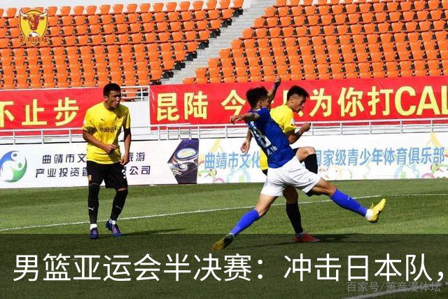 男篮亚运会半决赛：冲击日本队，重拾信心与实力