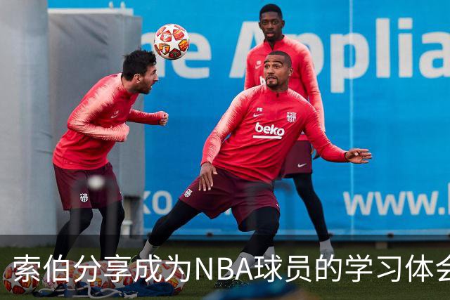 索伯分享成为NBA球员的学习体会：节奏、体能与专注相辅相成